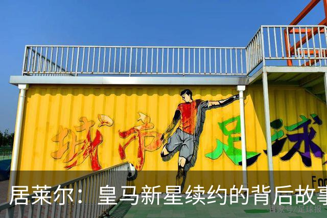 居莱尔：皇马新星续约的背后故事，竟然这么有趣！