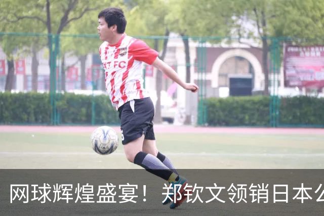 网球辉煌盛宴！郑钦文领销日本公开赛参赛阵容